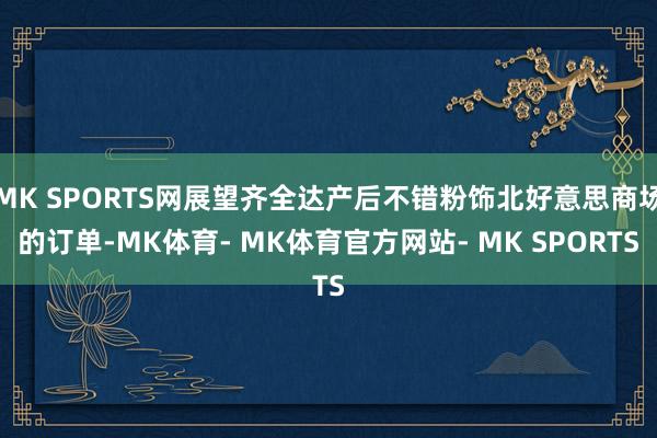 MK SPORTS网展望齐全达产后不错粉饰北好意思商场的订单-MK体育- MK体育官方网站- MK SPORTS