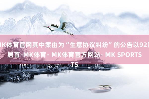 MK体育官网其中案由为“生意协议纠纷”的公告以92则居首-MK体育- MK体育官方网站- MK SPORTS