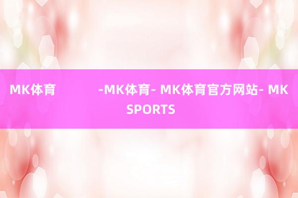 MK体育            -MK体育- MK体育官方网站- MK SPORTS