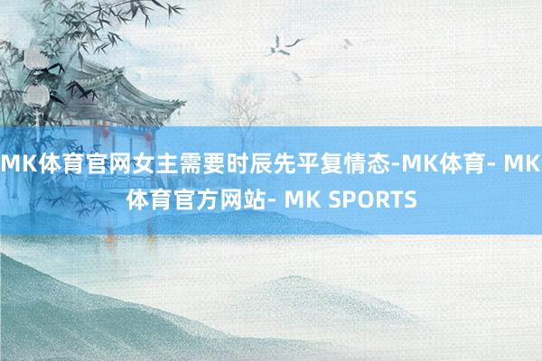 MK体育官网女主需要时辰先平复情态-MK体育- MK体育官方网站- MK SPORTS