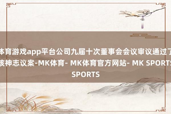 体育游戏app平台公司九届十次董事会会议审议通过了该神志议案-MK体育- MK体育官方网站- MK SPORTS