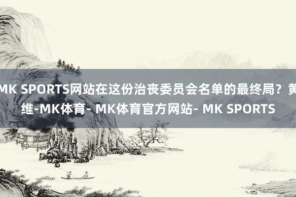 MK SPORTS网站在这份治丧委员会名单的最终局？黄维-MK体育- MK体育官方网站- MK SPORTS