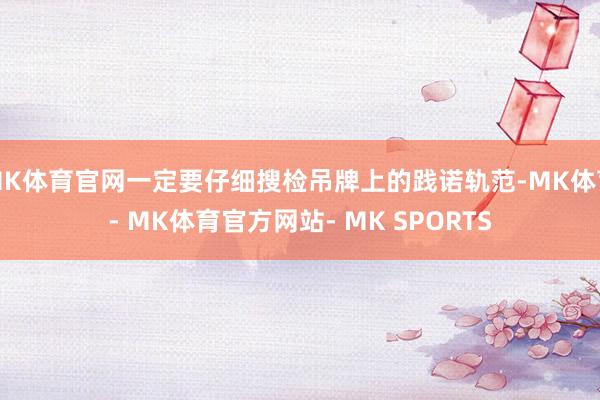 MK体育官网一定要仔细搜检吊牌上的践诺轨范-MK体育- MK体育官方网站- MK SPORTS