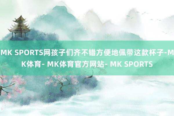 MK SPORTS网孩子们齐不错方便地佩带这款杯子-MK体育- MK体育官方网站- MK SPORTS