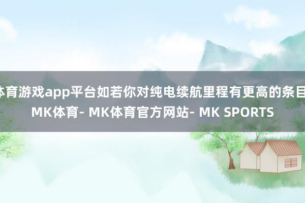 体育游戏app平台如若你对纯电续航里程有更高的条目-MK体育- MK体育官方网站- MK SPORTS