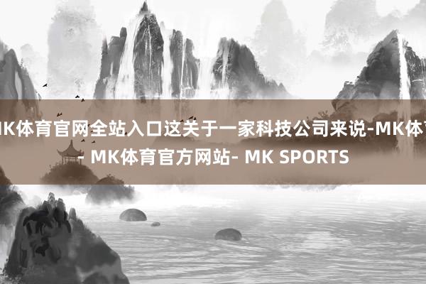 MK体育官网全站入口这关于一家科技公司来说-MK体育- MK体育官方网站- MK SPORTS