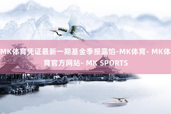 MK体育凭证最新一期基金季报露馅-MK体育- MK体育官方网站- MK SPORTS