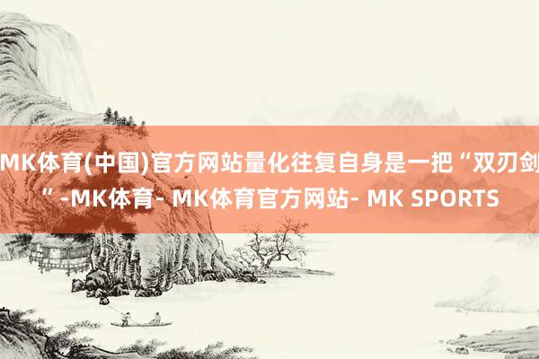 MK体育(中国)官方网站　　量化往复自身是一把“双刃剑”-MK体育- MK体育官方网站- MK SPORTS