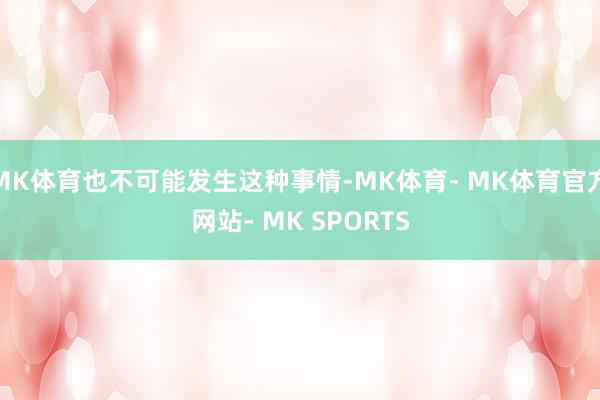 MK体育也不可能发生这种事情-MK体育- MK体育官方网站- MK SPORTS