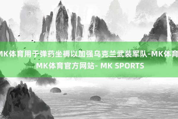 MK体育用于弹药坐褥以加强乌克兰武装军队-MK体育- MK体育官方网站- MK SPORTS