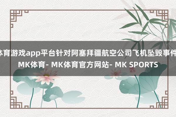 体育游戏app平台针对阿塞拜疆航空公司飞机坠毁事件-MK体育- MK体育官方网站- MK SPORTS