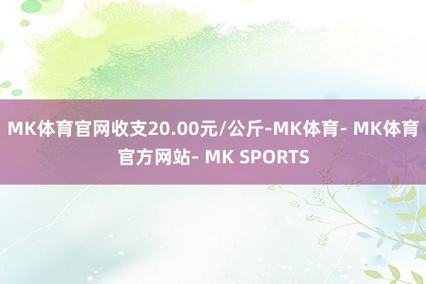 MK体育官网收支20.00元/公斤-MK体育- MK体育官方网站- MK SPORTS