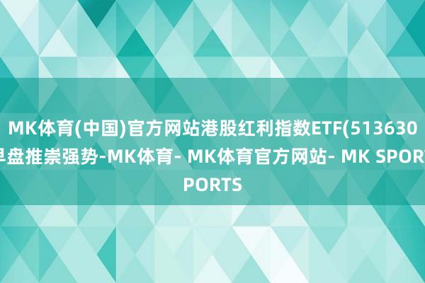 MK体育(中国)官方网站港股红利指数ETF(513630)早盘推崇强势-MK体育- MK体育官方网站- MK SPORTS