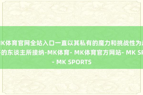 MK体育官网全站入口一直以其私有的魔力和挑战性为越来越多的东谈主所接纳-MK体育- MK体育官方网站- MK SPORTS