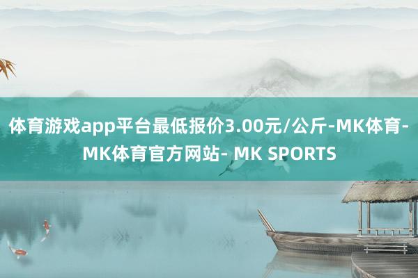 体育游戏app平台最低报价3.00元/公斤-MK体育- MK体育官方网站- MK SPORTS