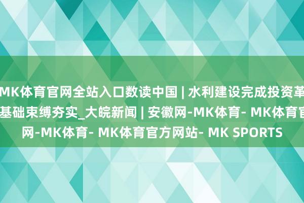 MK体育官网全站入口数读中国 | 水利建设完成投资革命高 高质料发展水利基础束缚夯实_大皖新闻 | 安徽网-MK体育- MK体育官方网站- MK SPORTS