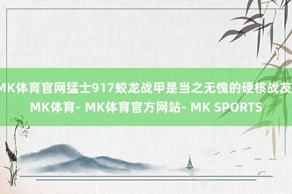 MK体育官网猛士917蛟龙战甲是当之无愧的硬核战友-MK体育- MK体育官方网站- MK SPORTS