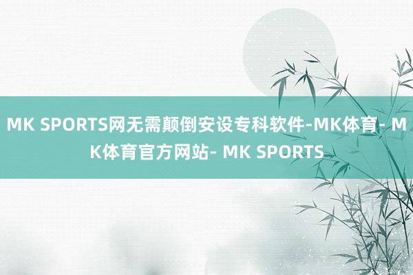 MK SPORTS网无需颠倒安设专科软件-MK体育- MK体育官方网站- MK SPORTS