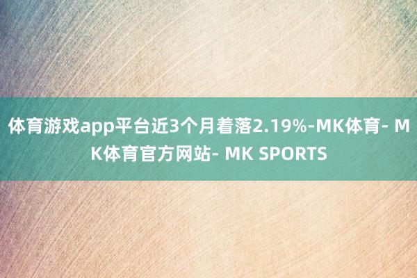 体育游戏app平台近3个月着落2.19%-MK体育- MK体育官方网站- MK SPORTS