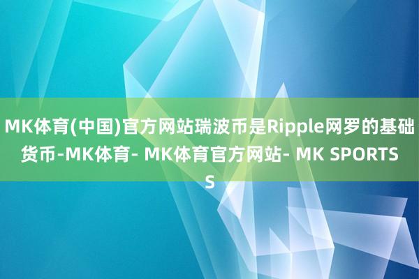 MK体育(中国)官方网站瑞波币是Ripple网罗的基础货币-MK体育- MK体育官方网站- MK SPORTS