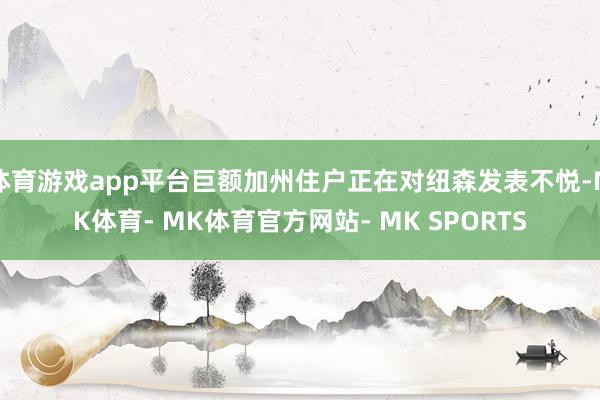 体育游戏app平台巨额加州住户正在对纽森发表不悦-MK体育- MK体育官方网站- MK SPORTS