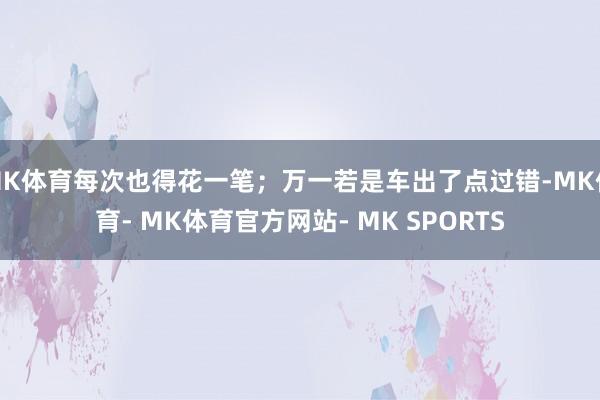 MK体育每次也得花一笔；万一若是车出了点过错-MK体育- MK体育官方网站- MK SPORTS