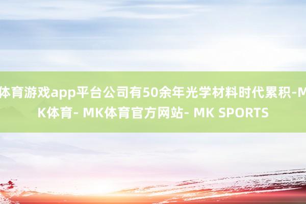 体育游戏app平台公司有50余年光学材料时代累积-MK体育- MK体育官方网站- MK SPORTS