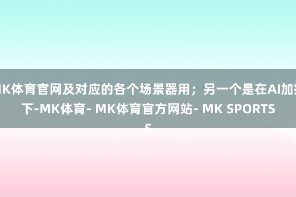 MK体育官网及对应的各个场景器用；另一个是在AI加抓下-MK体育- MK体育官方网站- MK SPORTS