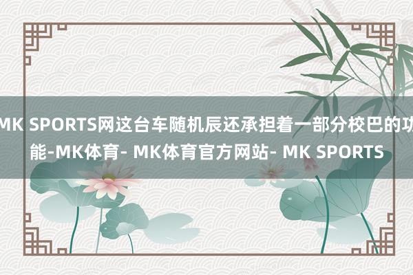 MK SPORTS网这台车随机辰还承担着一部分校巴的功能-MK体育- MK体育官方网站- MK SPORTS