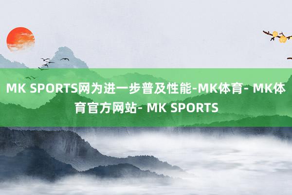 MK SPORTS网　　为进一步普及性能-MK体育- MK体育官方网站- MK SPORTS