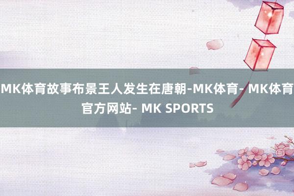 MK体育故事布景王人发生在唐朝-MK体育- MK体育官方网站- MK SPORTS