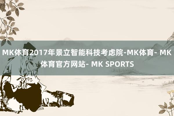 MK体育2017年景立智能科技考虑院-MK体育- MK体育官方网站- MK SPORTS