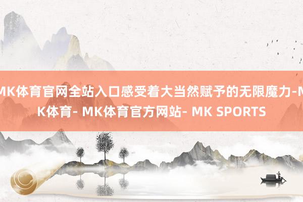 MK体育官网全站入口感受着大当然赋予的无限魔力-MK体育- MK体育官方网站- MK SPORTS