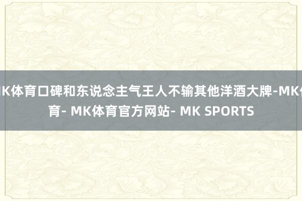 MK体育口碑和东说念主气王人不输其他洋酒大牌-MK体育- MK体育官方网站- MK SPORTS