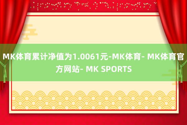 MK体育累计净值为1.0061元-MK体育- MK体育官方网站- MK SPORTS