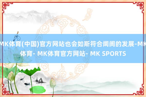 MK体育(中国)官方网站也会如斯符合阛阓的发展-MK体育- MK体育官方网站- MK SPORTS