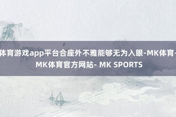 体育游戏app平台合座外不雅能够无为入眼-MK体育- MK体育官方网站- MK SPORTS