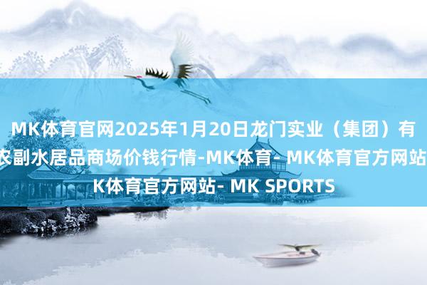 MK体育官网2025年1月20日龙门实业（集团）有限公司西三街农副水居品商场价钱行情-MK体育- MK体育官方网站- MK SPORTS