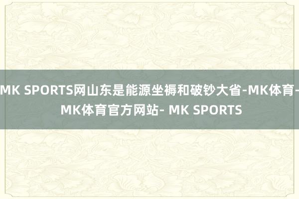 MK SPORTS网山东是能源坐褥和破钞大省-MK体育- MK体育官方网站- MK SPORTS