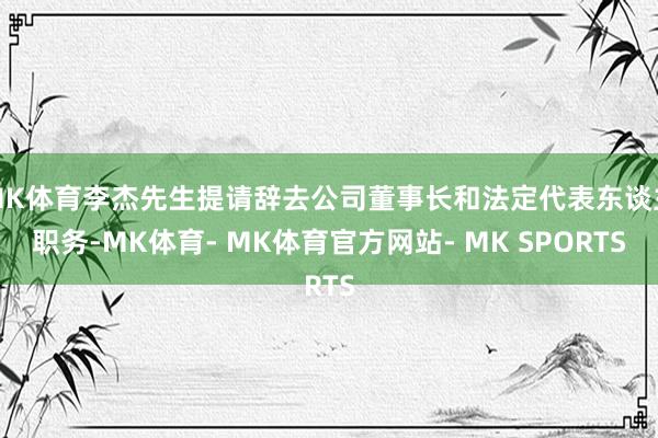 MK体育李杰先生提请辞去公司董事长和法定代表东谈主职务-MK体育- MK体育官方网站- MK SPORTS