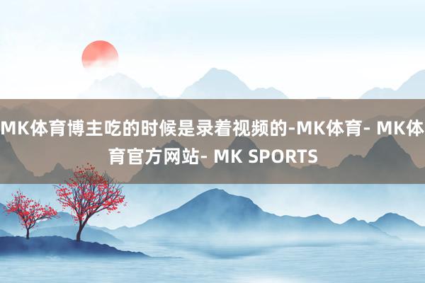 MK体育博主吃的时候是录着视频的-MK体育- MK体育官方网站- MK SPORTS