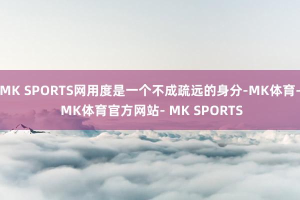 MK SPORTS网用度是一个不成疏远的身分-MK体育- MK体育官方网站- MK SPORTS