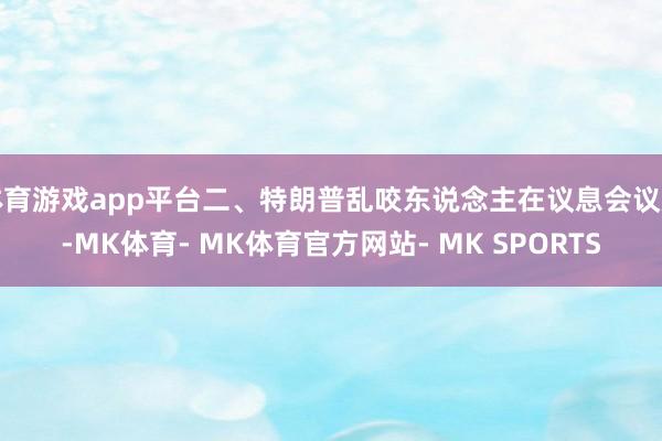 体育游戏app平台二、特朗普乱咬东说念主在议息会议后-MK体育- MK体育官方网站- MK SPORTS