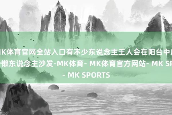 MK体育官网全站入口有不少东说念主王人会在阳台中放上一个懒东说念主沙发-MK体育- MK体育官方网站- MK SPORTS