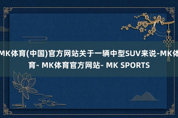 MK体育(中国)官方网站关于一辆中型SUV来说-MK体育- MK体育官方网站- MK SPORTS