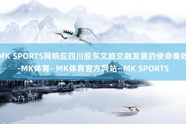 MK SPORTS网响应四川股东文旅交融发展的使命奏效-MK体育- MK体育官方网站- MK SPORTS