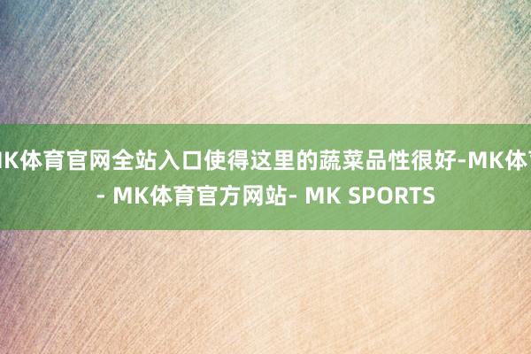 MK体育官网全站入口使得这里的蔬菜品性很好-MK体育- MK体育官方网站- MK SPORTS