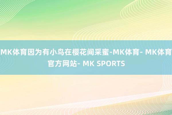 MK体育因为有小鸟在樱花间采蜜-MK体育- MK体育官方网站- MK SPORTS