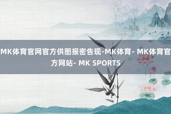 MK体育官网官方供图　　报密告现-MK体育- MK体育官方网站- MK SPORTS