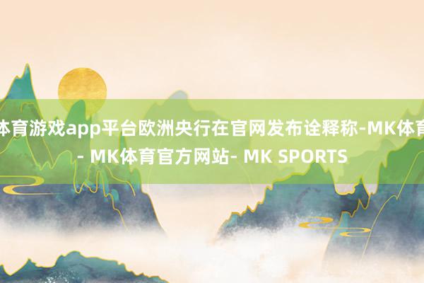 体育游戏app平台欧洲央行在官网发布诠释称-MK体育- MK体育官方网站- MK SPORTS